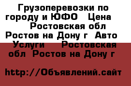 Грузоперевозки по городу и ЮФО › Цена ­ 350 - Ростовская обл., Ростов-на-Дону г. Авто » Услуги   . Ростовская обл.,Ростов-на-Дону г.